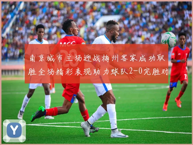 南京城市主场迎战梅州客家成功取胜全场精彩表现助力球队2-0完胜对手