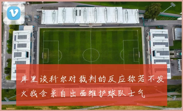 库里谈科尔对裁判的反应称若不发火我会亲自出面维护球队士气