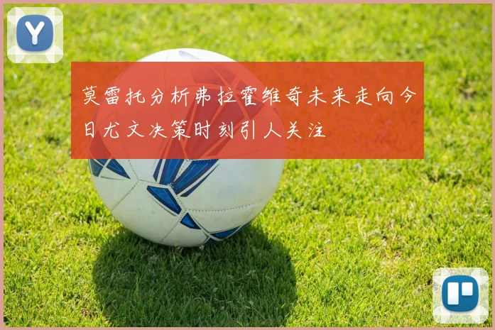 莫雷托分析弗拉霍维奇未来走向今日尤文决策时刻引人关注