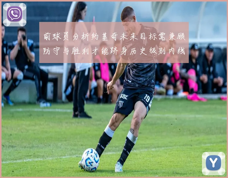 前球员分析约基奇未来目标需兼顾防守与胜利才能跻身历史级别内线行列