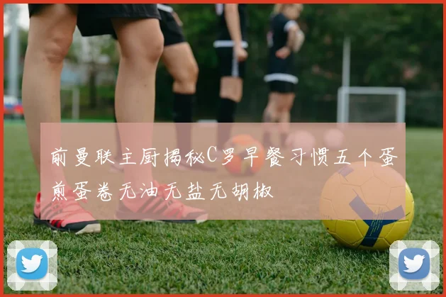 前曼联主厨揭秘C罗早餐习惯五个蛋煎蛋卷无油无盐无胡椒