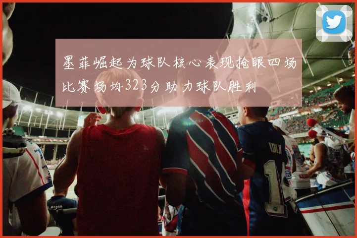墨菲崛起为球队核心表现抢眼四场比赛场均323分助力球队胜利