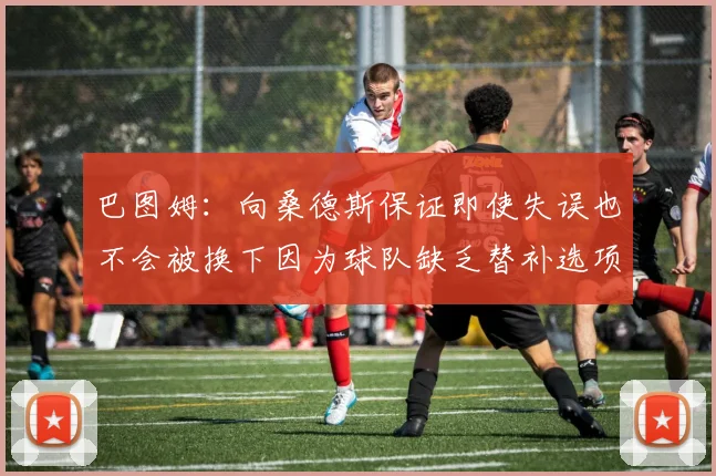 巴图姆：向桑德斯保证即使失误也不会被换下因为球队缺乏替补选项