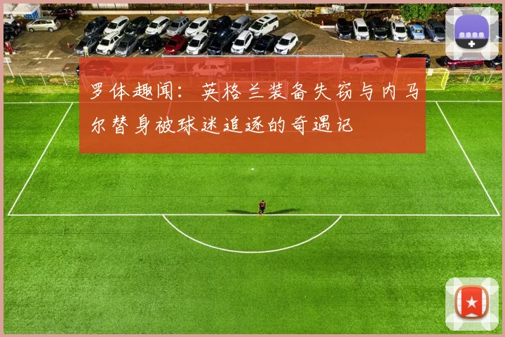罗体趣闻：英格兰装备失窃与内马尔替身被球迷追逐的奇遇记