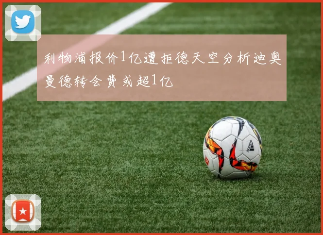 利物浦报价1亿遭拒德天空分析迪奥曼德转会费或超1亿