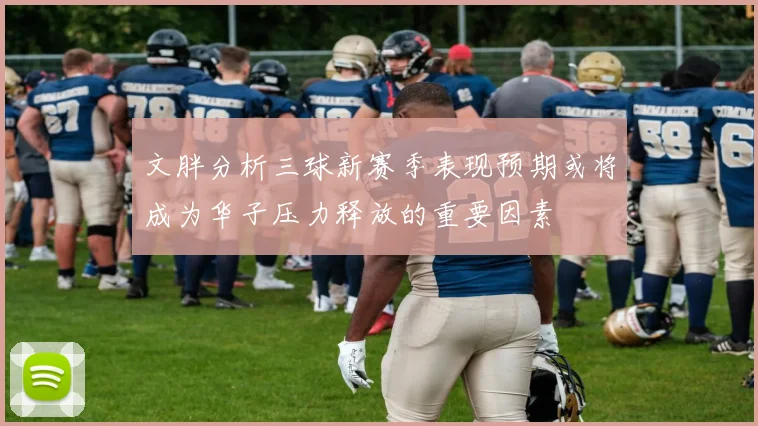 文胖分析三球新赛季表现预期或将成为华子压力释放的重要因素
