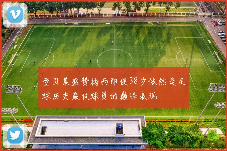 登贝莱盛赞梅西即使38岁依然是足球历史最佳球员的巅峰表现