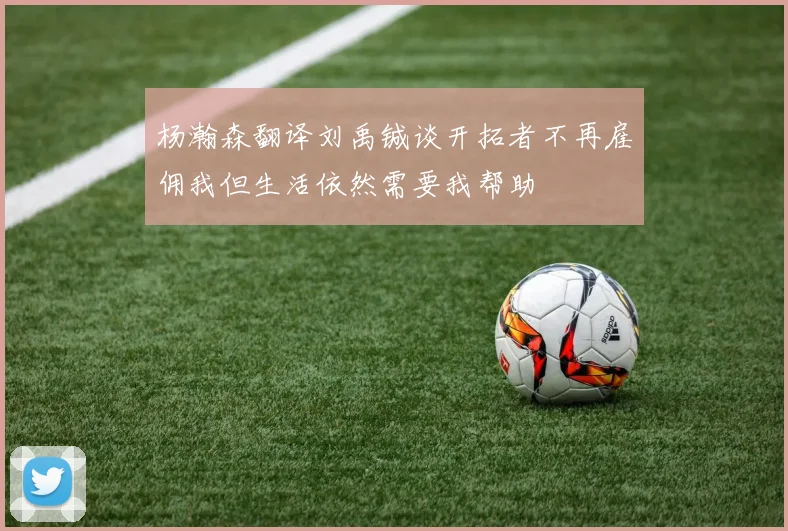 杨瀚森翻译刘禹铖谈开拓者不再雇佣我但生活依然需要我帮助