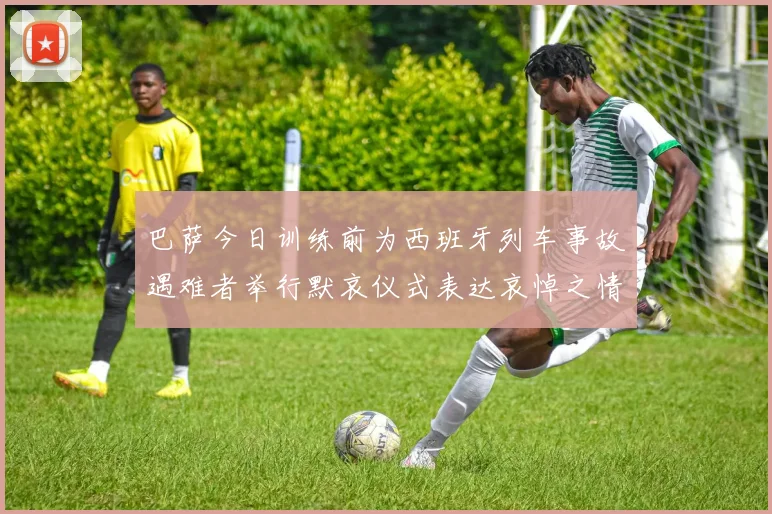 巴萨今日训练前为西班牙列车事故遇难者举行默哀仪式表达哀悼之情