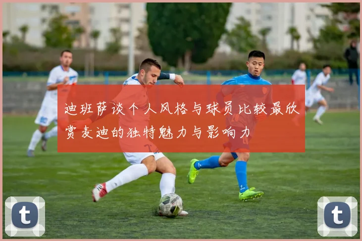 迪班萨谈个人风格与球员比较最欣赏麦迪的独特魅力与影响力