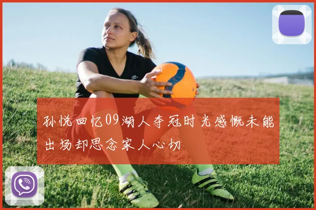 孙悦回忆09湖人夺冠时光感慨未能出场却思念家人心切