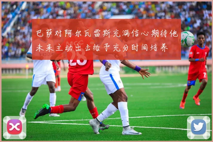 巴萨对阿尔瓦雷斯充满信心期待他未来主动出击给予充分时间培养