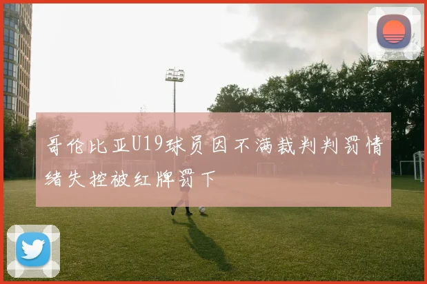 哥伦比亚U19球员因不满裁判判罚情绪失控被红牌罚下