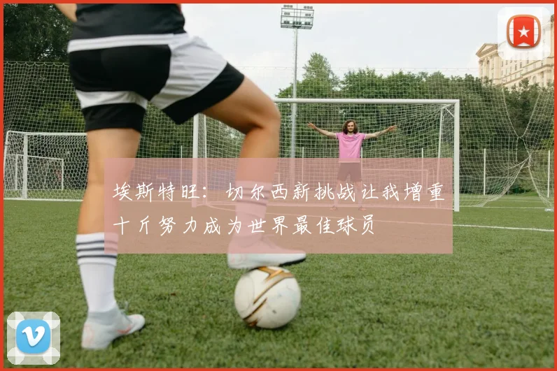 埃斯特旺：切尔西新挑战让我增重十斤努力成为世界最佳球员