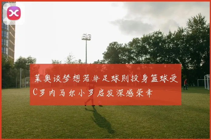 莱奥谈梦想若非足球则投身篮球受C罗内马尔小罗启发深感荣幸