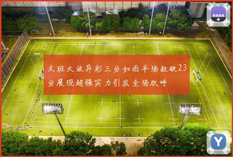 文班大放异彩三分如雨半场狂砍23分展现超强实力引发全场欢呼