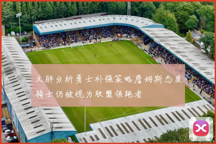 文胖分析勇士补强策略詹姆斯态度骑士仍被视为联盟领跑者