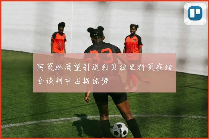 阿莫林渴望引进利贝拉里科莫在转会谈判中占据优势