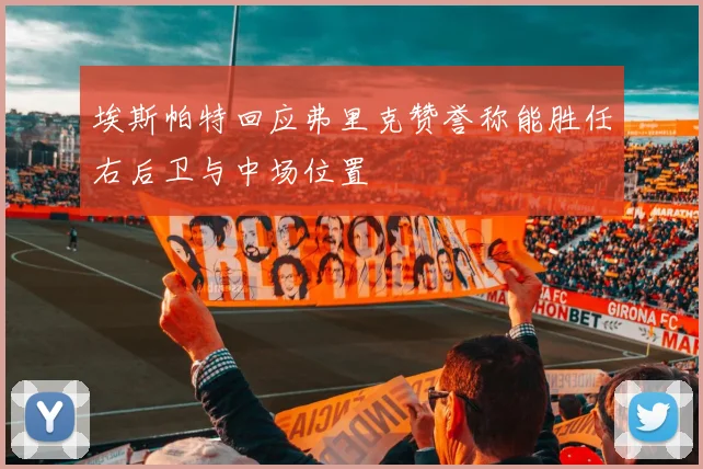 埃斯帕特回应弗里克赞誉称能胜任右后卫与中场位置