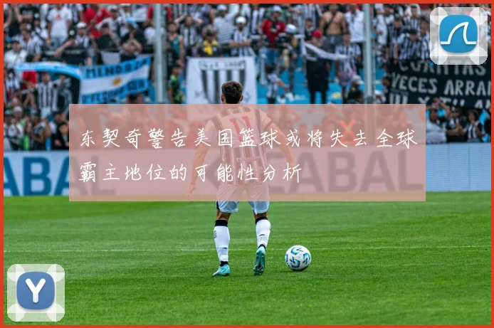 东契奇警告美国篮球或将失去全球霸主地位的可能性分析