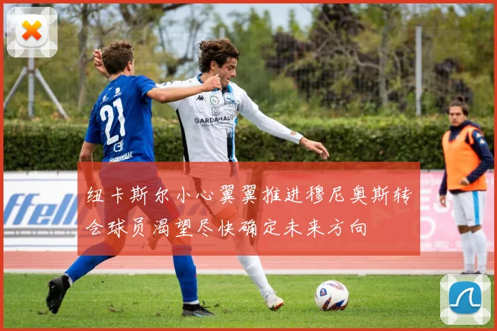 纽卡斯尔小心翼翼推进穆尼奥斯转会球员渴望尽快确定未来方向