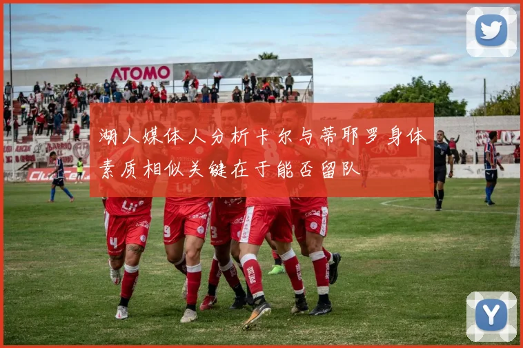 湖人媒体人分析卡尔与蒂耶罗身体素质相似关键在于能否留队