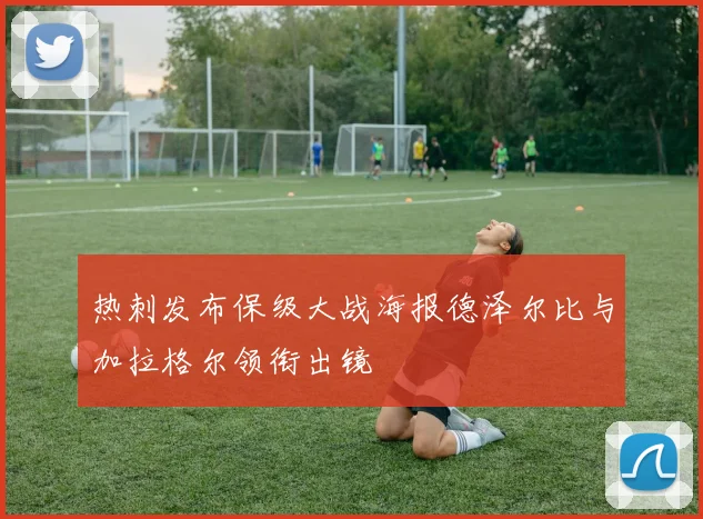 热刺发布保级大战海报德泽尔比与加拉格尔领衔出镜