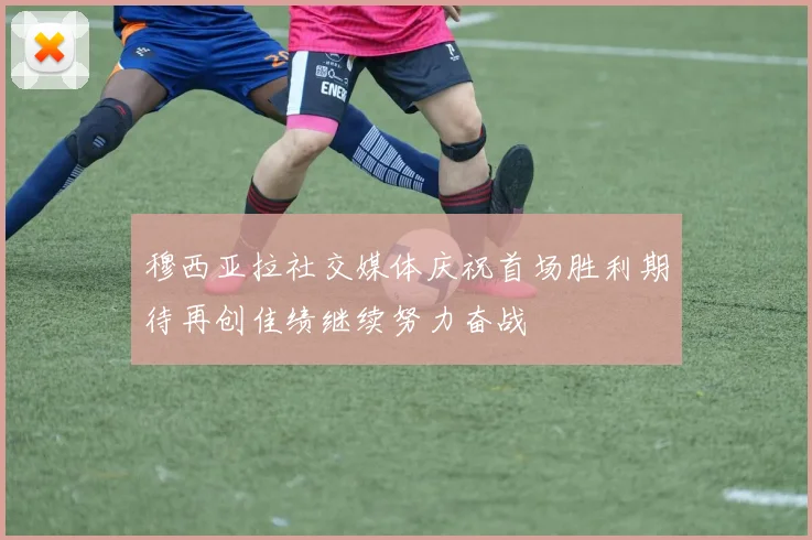 穆西亚拉社交媒体庆祝首场胜利期待再创佳绩继续努力奋战