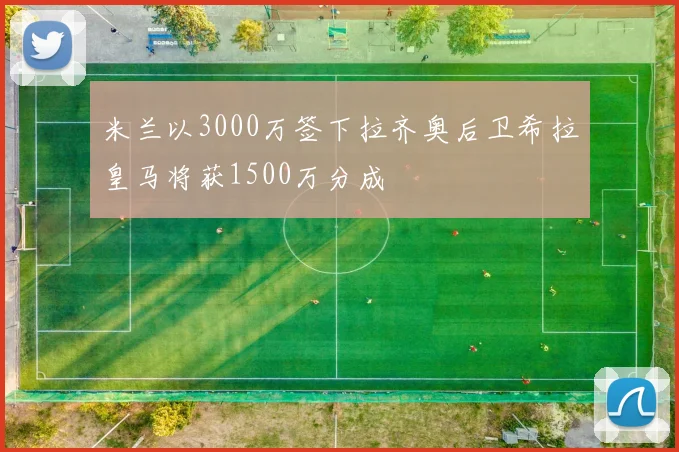 米兰以3000万签下拉齐奥后卫希拉皇马将获1500万分成