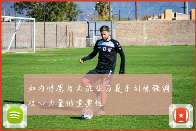 加内特愿与文班亚马夏季训练强调核心力量的重要性