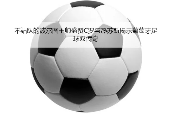 不站队的波尔图主帅盛赞C罗与热苏斯揭示葡萄牙足球双传奇 | HUOBOSPORTS